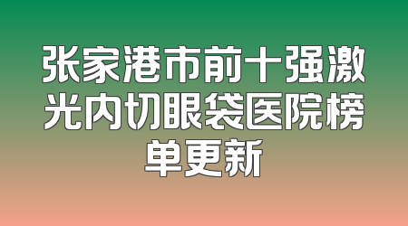 张家港市前十强激光内切眼袋医院榜单更新