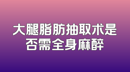大腿脂肪抽取术是否需全身麻醉