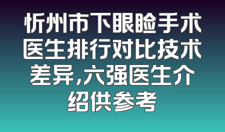 忻州市下眼睑手术医生排行对比技术差异，六强医生介绍供参考