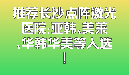 推荐长沙点阵激光医院：亚韩、美莱、华韩华美等入选！