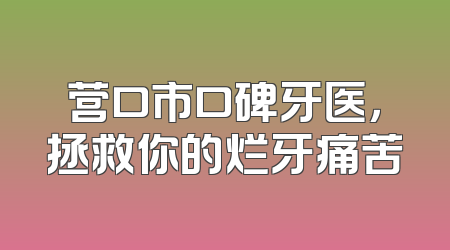 营口市口碑牙医，拯救你的烂牙痛苦