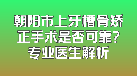 朝阳市上牙槽骨矫正手术是否可靠？专业医生解析