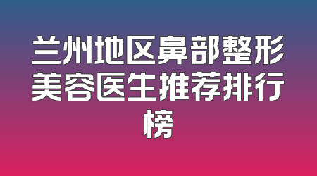 兰州地区鼻部整形美容医生推荐排行榜