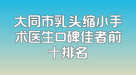 大同市乳头缩小手术医生口碑佳者前十排名