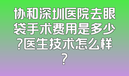 协和深圳医院去眼袋手术费用是多少？医生技术怎么样？