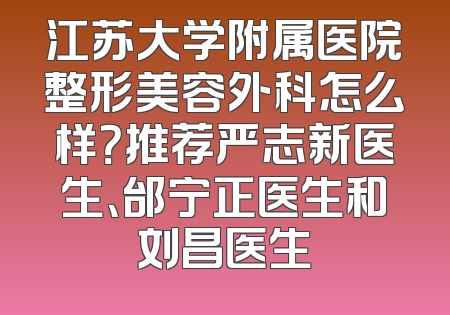 江苏大学附属医院整形美容外科怎么样？推荐严志新医生、邰宁正医生和刘昌医生