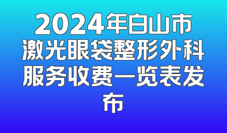 2024年白山市激光眼袋整形外科服务收费一览表发布