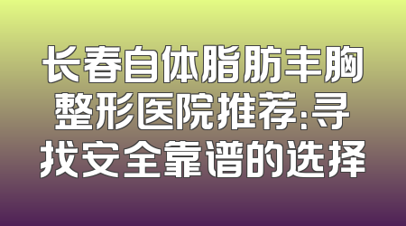 长春自体脂肪丰胸整形医院推荐：寻找安全靠谱的选择