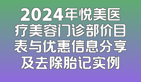 2024年悦美医疗美容门诊部价目表与优惠信息分享及去除胎记实例
