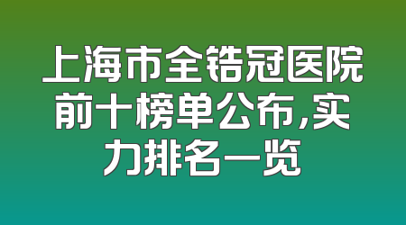 上海市全锆冠医院前十榜单公布，实力排名一览
