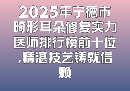 2025年宁德市畸形耳朵修复实力医师排行榜前十位，精湛技艺铸就信赖