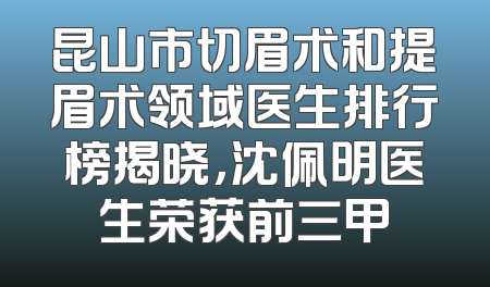 昆山市切眉术和提眉术领域医生排行榜揭晓，沈佩明医生荣获前三甲