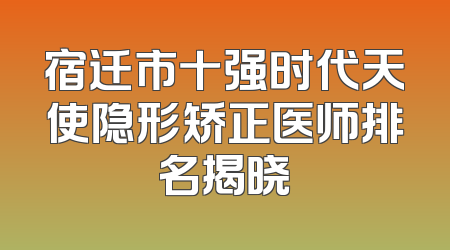 宿迁市十强时代天使隐形矫正医师排名揭晓