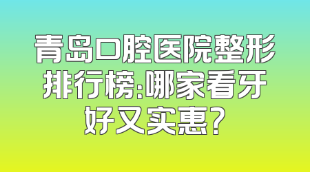 青岛口腔医院整形排行榜：哪家看牙好又实惠？