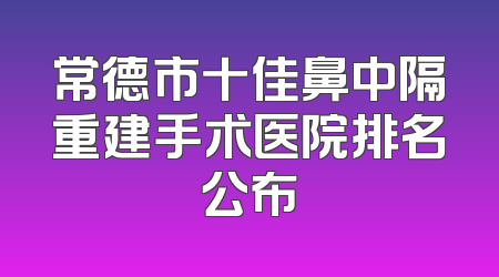 常德市十佳鼻中隔重建手术医院排名公布