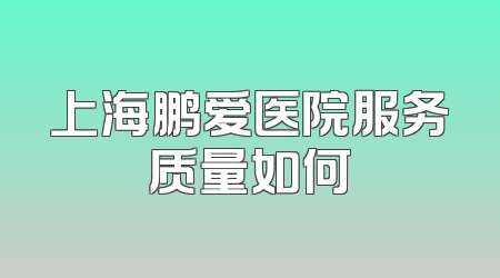 上海鹏爱医院服务质量如何