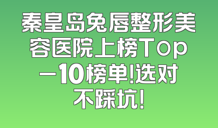 秦皇岛兔唇整形美容医院上榜Top_10榜单！选对不踩坑！
