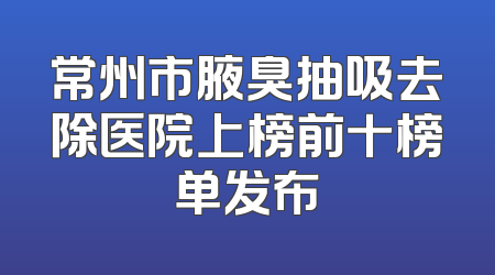 常州市腋臭抽吸去除医院上榜前十榜单发布