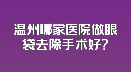 温州哪家医院做眼袋去除手术好？