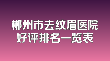 郴州市去纹眉医院好评排名一览表