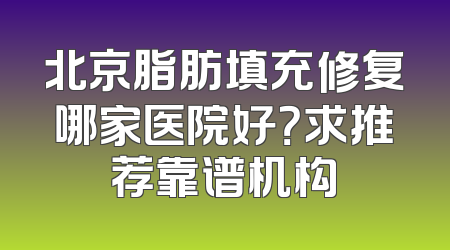 北京脂肪填充修复哪家医院好？求推荐靠谱机构