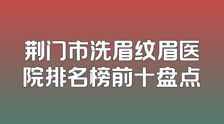 荆门市洗眉纹眉医院排名榜前十盘点