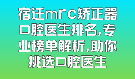 宿迁mrc矫正器口腔医生排名，专业榜单解析，助你挑选口腔医生