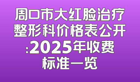周口市大红脸治疗整形科价格表公开：2025年收费标准一览