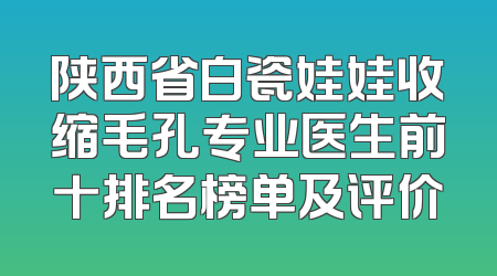 陕西省白瓷娃娃收缩毛孔专业医生前十排名榜单及评价