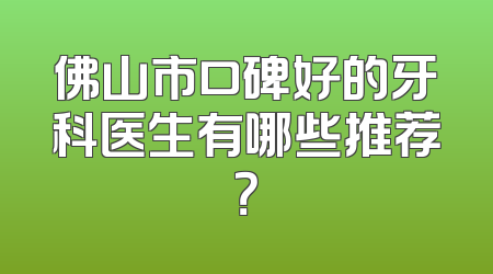 佛山市口碑好的牙科医生有哪些推荐？