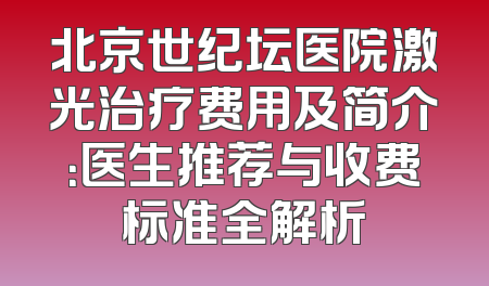 北京世纪坛医院激光治疗费用及简介：医生推荐与收费标准全解析