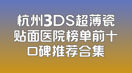 杭州3DS超薄瓷贴面医院榜单前十口碑推荐合集