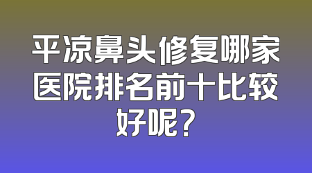 平凉鼻头修复哪家医院排名前十比较好呢？