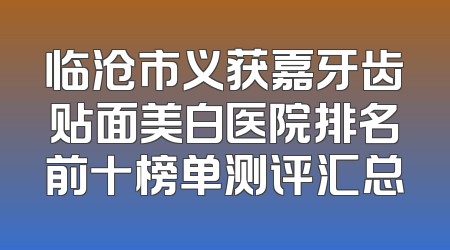 临沧市义获嘉牙齿贴面美白医院排名前十榜单测评汇总