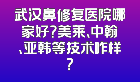 武汉鼻修复医院哪家好？美莱、中翰、亚韩等技术咋样？