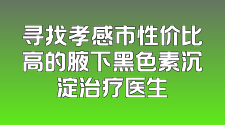 寻找孝感市性价比高的腋下黑色素沉淀治疗医生