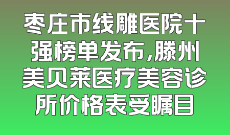 枣庄市线雕医院十强榜单发布，滕州美贝莱医疗美容诊所价格表受瞩目
