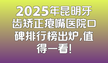 2025年昆明牙齿矫正瘪嘴医院口碑排行榜出炉，值得一看！