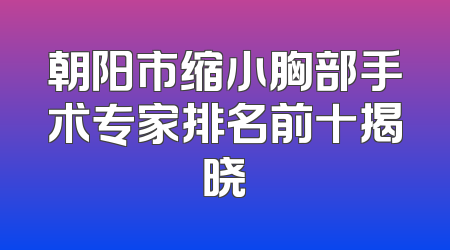 朝阳市缩小胸部手术专家排名前十揭晓