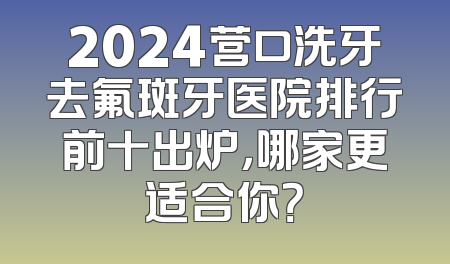 2024营口洗牙去氟斑牙医院排行前十出炉，哪家更适合你？