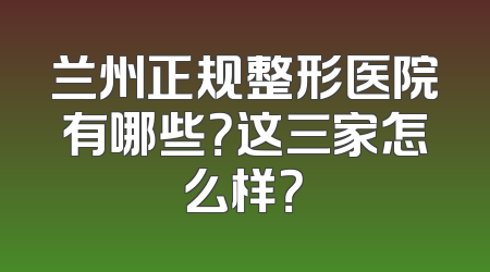 兰州正规整形医院有哪些？这三家怎么样？