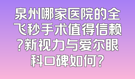 泉州哪家医院的全飞秒手术值得信赖？新视力与爱尔眼科口碑如何？