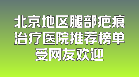 北京地区腿部疤痕治疗医院推荐榜单受网友欢迎
