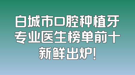 白城市口腔种植牙专业医生榜单前十新鲜出炉！