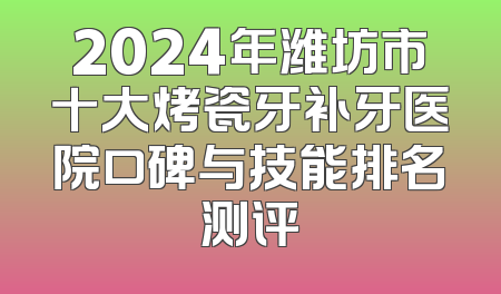 2024年潍坊市十大烤瓷牙补牙医院口碑与技能排名测评
