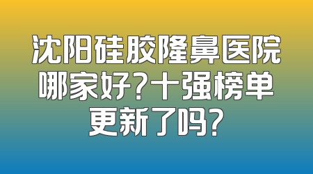 沈阳硅胶隆鼻医院哪家好？十强榜单更新了吗？