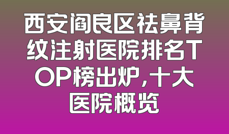 西安阎良区祛鼻背纹注射医院排名TOP榜出炉，十大医院概览
