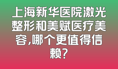 上海新华医院激光整形和美赋医疗美容，哪个更值得信赖？