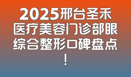 2025邢台圣禾医疗美容门诊部眼综合整形口碑盘点！
