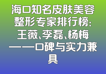 海口知名皮肤美容整形专家排行榜：王薇、李磊、杨梅——口碑与实力兼具